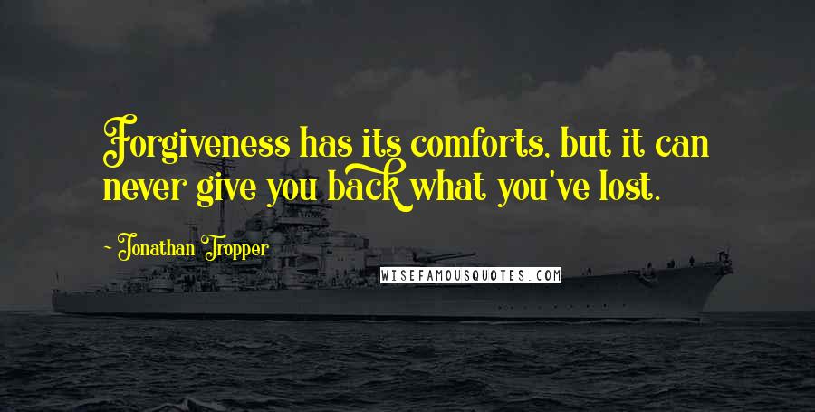 Jonathan Tropper Quotes: Forgiveness has its comforts, but it can never give you back what you've lost.