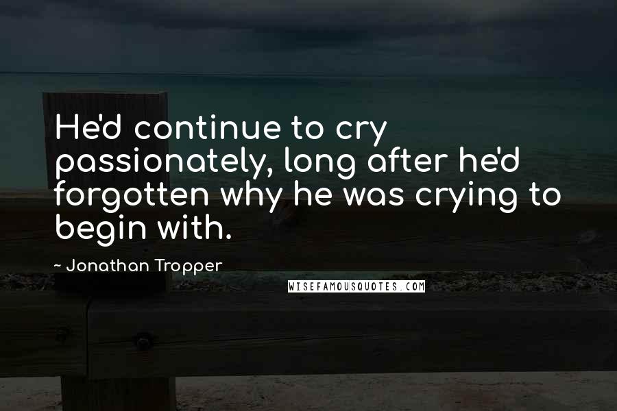 Jonathan Tropper Quotes: He'd continue to cry passionately, long after he'd forgotten why he was crying to begin with.