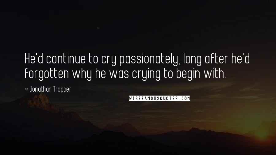 Jonathan Tropper Quotes: He'd continue to cry passionately, long after he'd forgotten why he was crying to begin with.