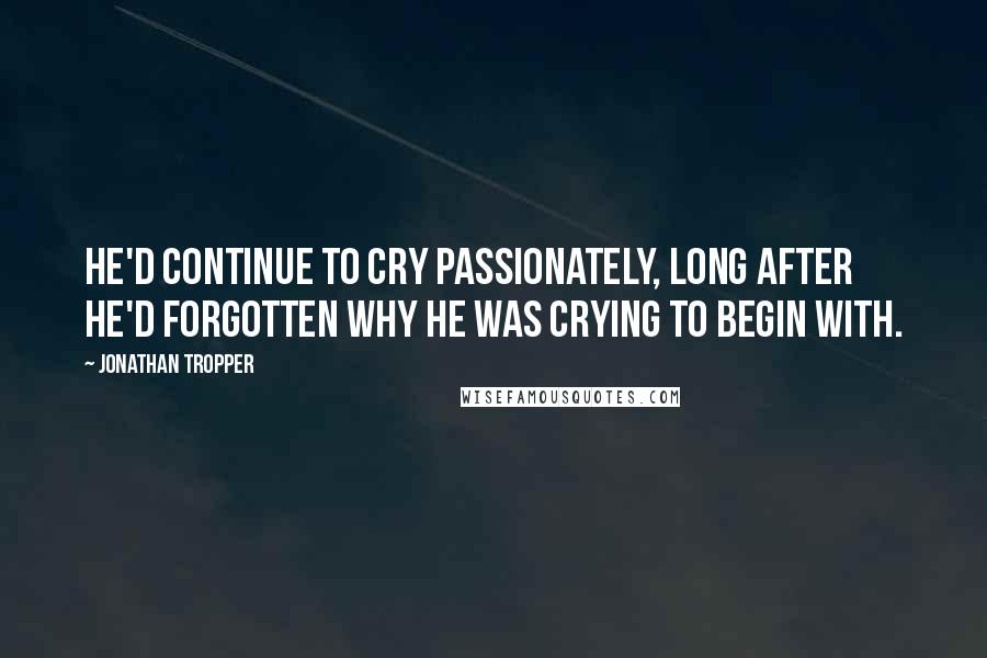 Jonathan Tropper Quotes: He'd continue to cry passionately, long after he'd forgotten why he was crying to begin with.