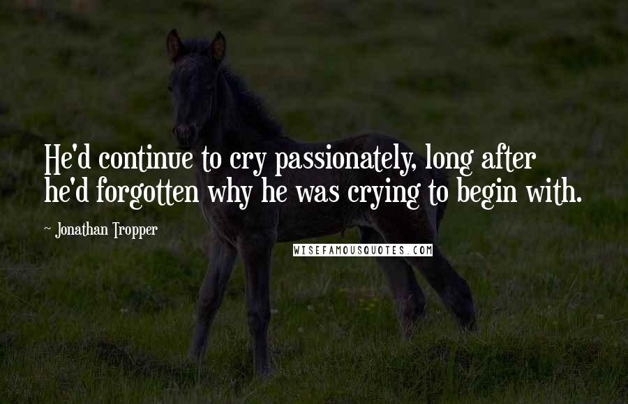 Jonathan Tropper Quotes: He'd continue to cry passionately, long after he'd forgotten why he was crying to begin with.