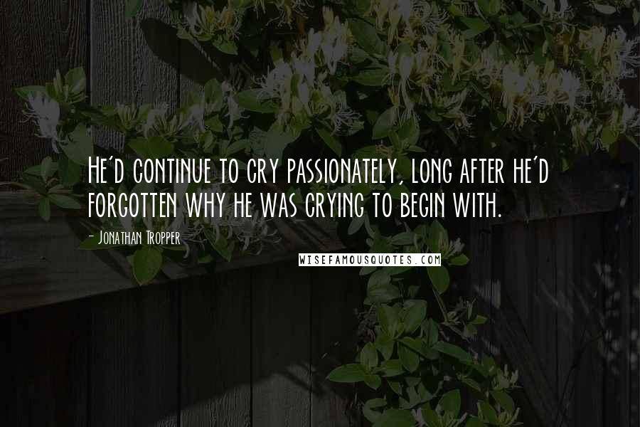 Jonathan Tropper Quotes: He'd continue to cry passionately, long after he'd forgotten why he was crying to begin with.