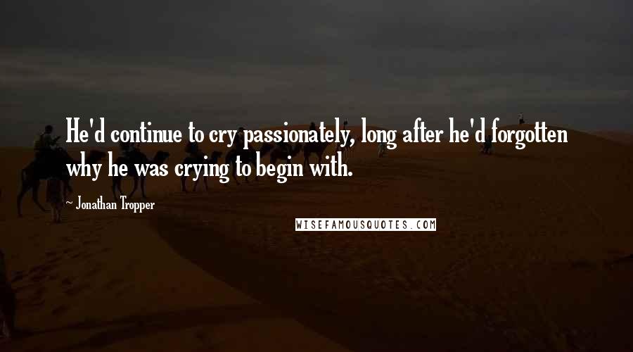 Jonathan Tropper Quotes: He'd continue to cry passionately, long after he'd forgotten why he was crying to begin with.