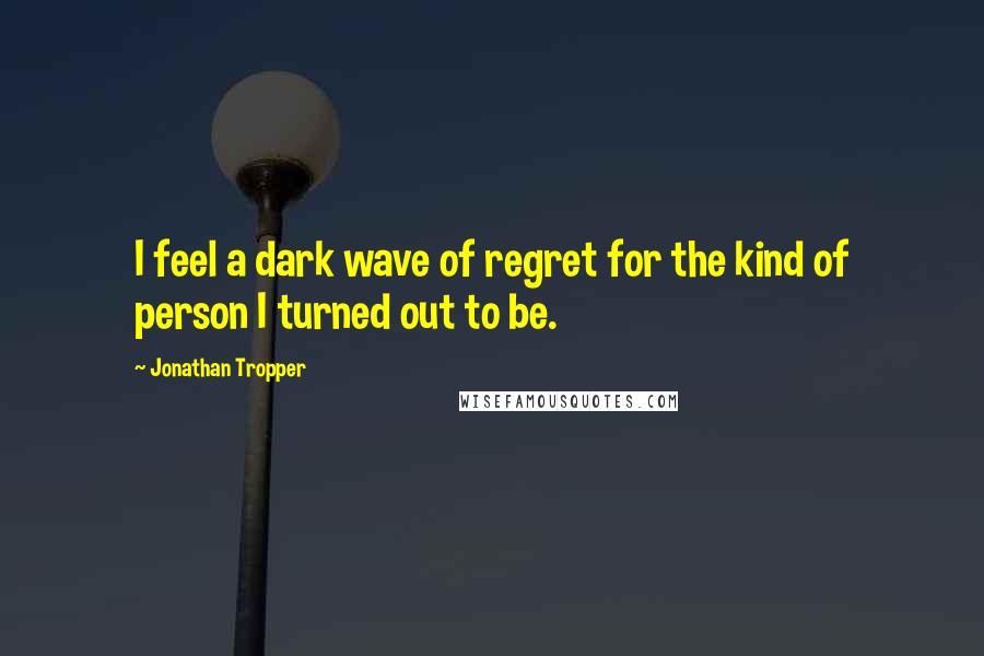 Jonathan Tropper Quotes: I feel a dark wave of regret for the kind of person I turned out to be.