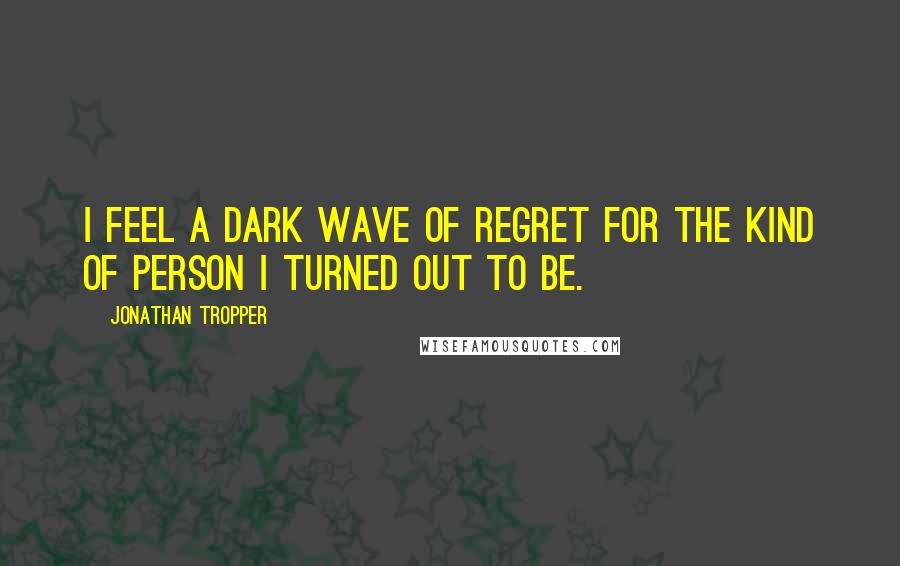 Jonathan Tropper Quotes: I feel a dark wave of regret for the kind of person I turned out to be.