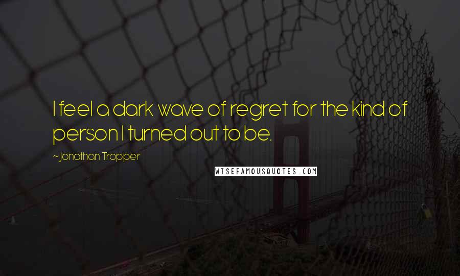 Jonathan Tropper Quotes: I feel a dark wave of regret for the kind of person I turned out to be.