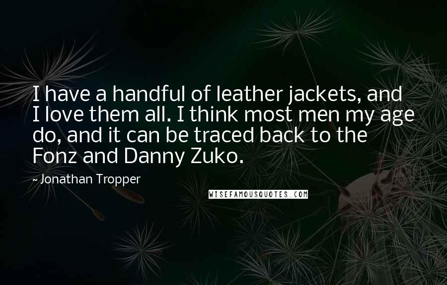 Jonathan Tropper Quotes: I have a handful of leather jackets, and I love them all. I think most men my age do, and it can be traced back to the Fonz and Danny Zuko.