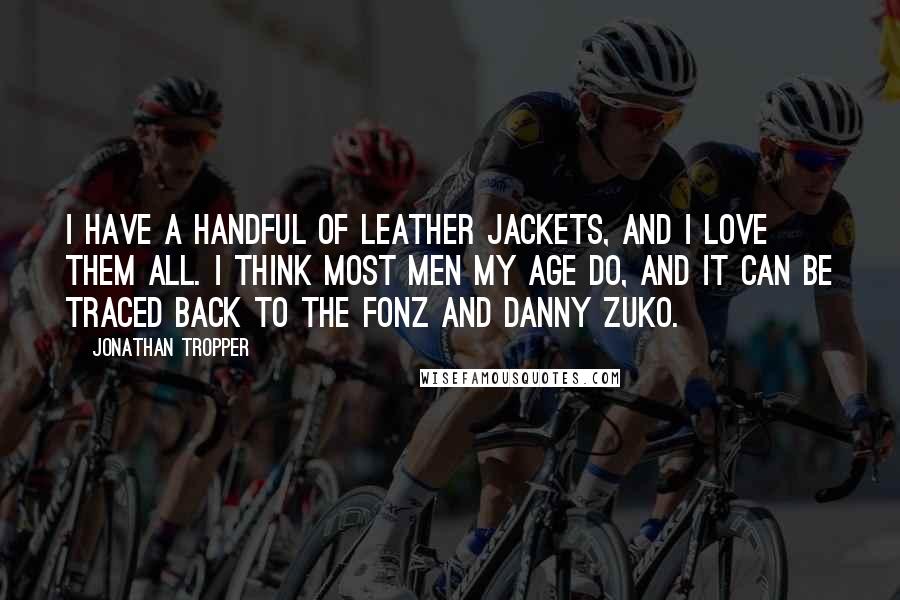 Jonathan Tropper Quotes: I have a handful of leather jackets, and I love them all. I think most men my age do, and it can be traced back to the Fonz and Danny Zuko.