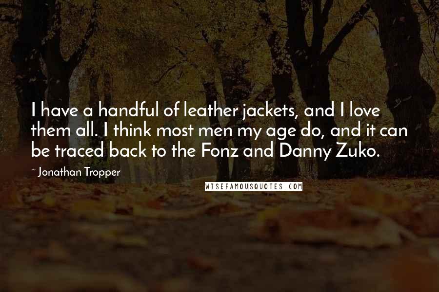 Jonathan Tropper Quotes: I have a handful of leather jackets, and I love them all. I think most men my age do, and it can be traced back to the Fonz and Danny Zuko.