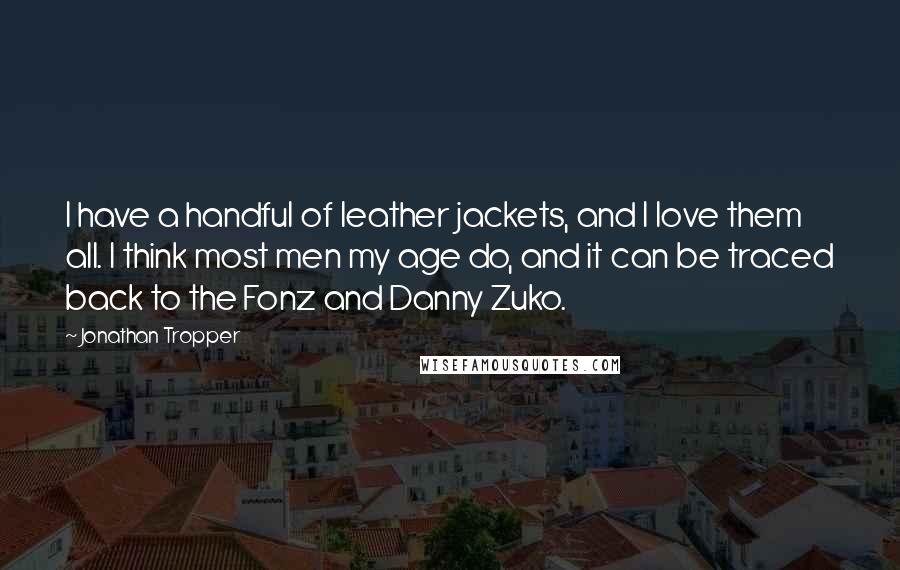 Jonathan Tropper Quotes: I have a handful of leather jackets, and I love them all. I think most men my age do, and it can be traced back to the Fonz and Danny Zuko.