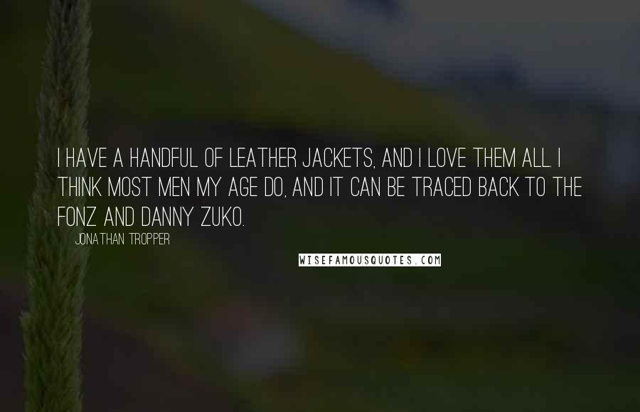 Jonathan Tropper Quotes: I have a handful of leather jackets, and I love them all. I think most men my age do, and it can be traced back to the Fonz and Danny Zuko.