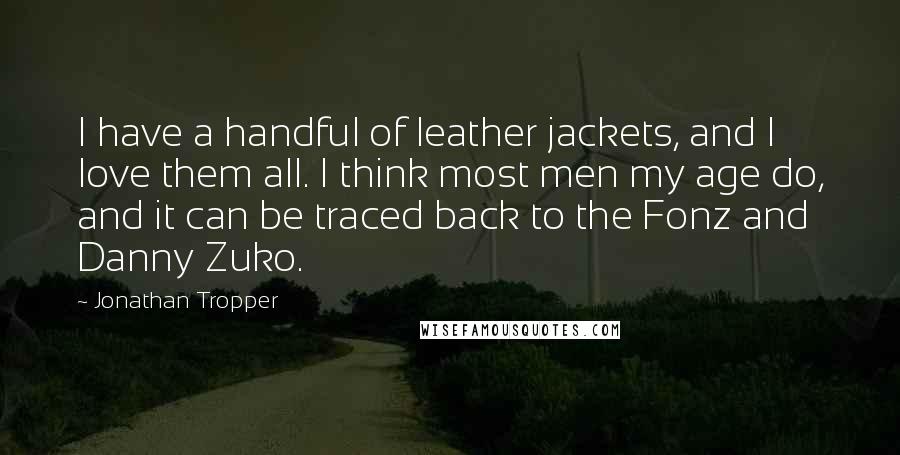 Jonathan Tropper Quotes: I have a handful of leather jackets, and I love them all. I think most men my age do, and it can be traced back to the Fonz and Danny Zuko.