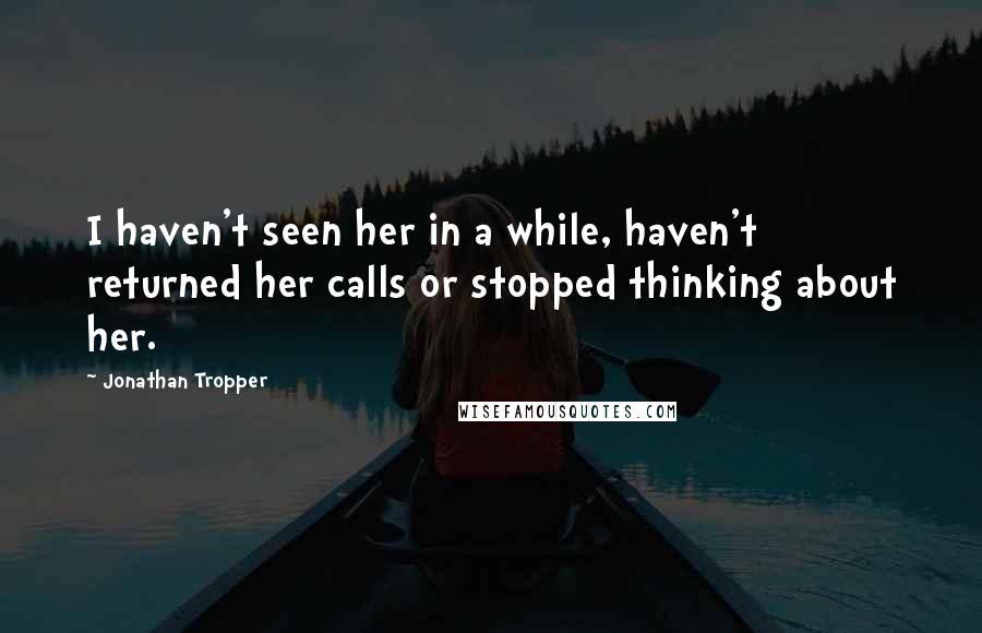 Jonathan Tropper Quotes: I haven't seen her in a while, haven't returned her calls or stopped thinking about her.