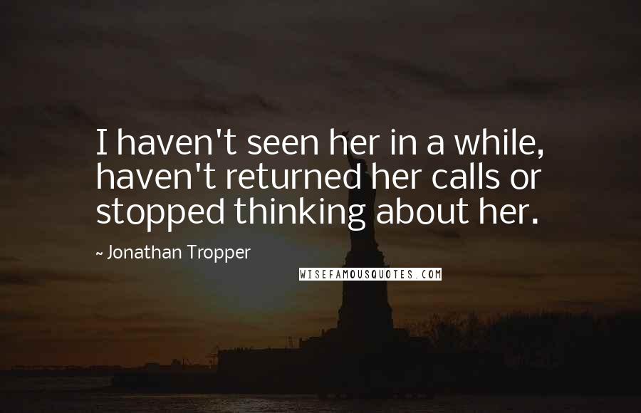 Jonathan Tropper Quotes: I haven't seen her in a while, haven't returned her calls or stopped thinking about her.