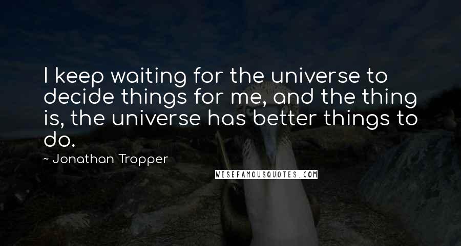 Jonathan Tropper Quotes: I keep waiting for the universe to decide things for me, and the thing is, the universe has better things to do.