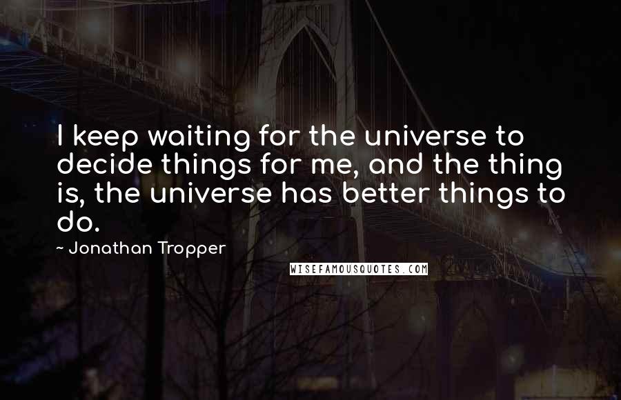 Jonathan Tropper Quotes: I keep waiting for the universe to decide things for me, and the thing is, the universe has better things to do.