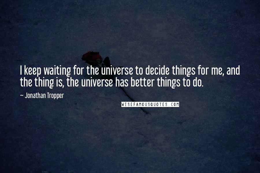 Jonathan Tropper Quotes: I keep waiting for the universe to decide things for me, and the thing is, the universe has better things to do.