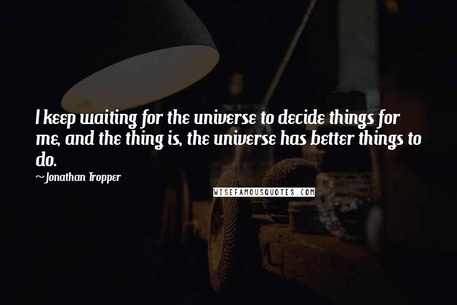 Jonathan Tropper Quotes: I keep waiting for the universe to decide things for me, and the thing is, the universe has better things to do.