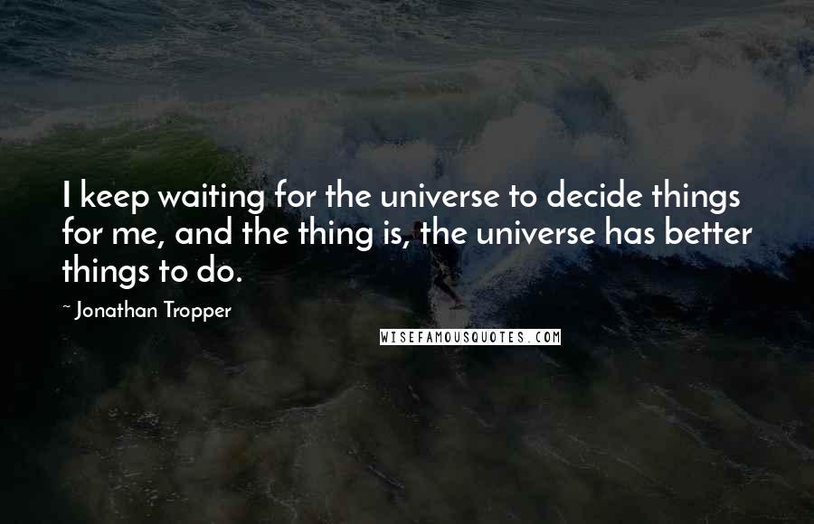 Jonathan Tropper Quotes: I keep waiting for the universe to decide things for me, and the thing is, the universe has better things to do.