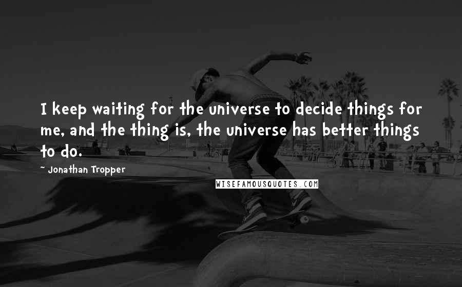 Jonathan Tropper Quotes: I keep waiting for the universe to decide things for me, and the thing is, the universe has better things to do.