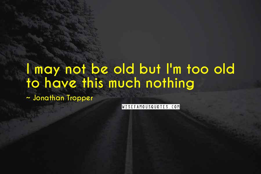 Jonathan Tropper Quotes: I may not be old but I'm too old to have this much nothing