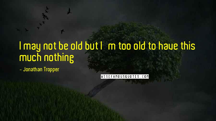 Jonathan Tropper Quotes: I may not be old but I'm too old to have this much nothing