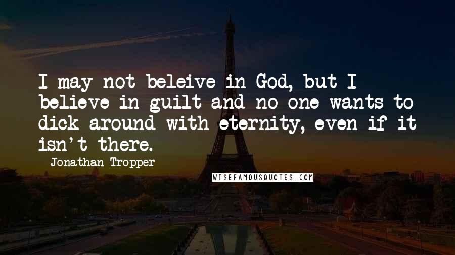 Jonathan Tropper Quotes: I may not beleive in God, but I believe in guilt and no one wants to dick around with eternity, even if it isn't there.