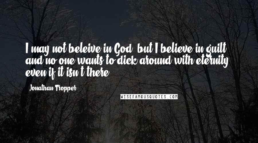 Jonathan Tropper Quotes: I may not beleive in God, but I believe in guilt and no one wants to dick around with eternity, even if it isn't there.