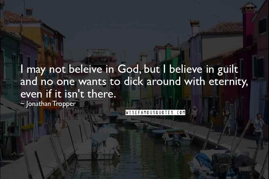 Jonathan Tropper Quotes: I may not beleive in God, but I believe in guilt and no one wants to dick around with eternity, even if it isn't there.