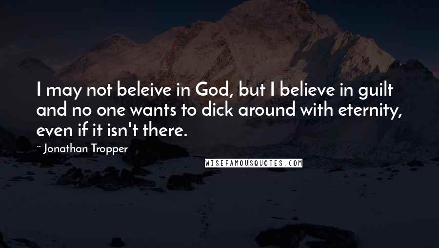 Jonathan Tropper Quotes: I may not beleive in God, but I believe in guilt and no one wants to dick around with eternity, even if it isn't there.