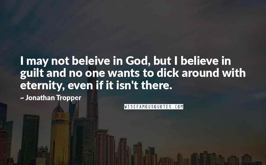 Jonathan Tropper Quotes: I may not beleive in God, but I believe in guilt and no one wants to dick around with eternity, even if it isn't there.