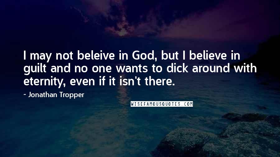 Jonathan Tropper Quotes: I may not beleive in God, but I believe in guilt and no one wants to dick around with eternity, even if it isn't there.