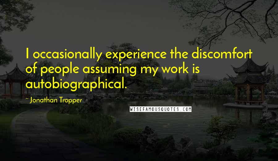 Jonathan Tropper Quotes: I occasionally experience the discomfort of people assuming my work is autobiographical.