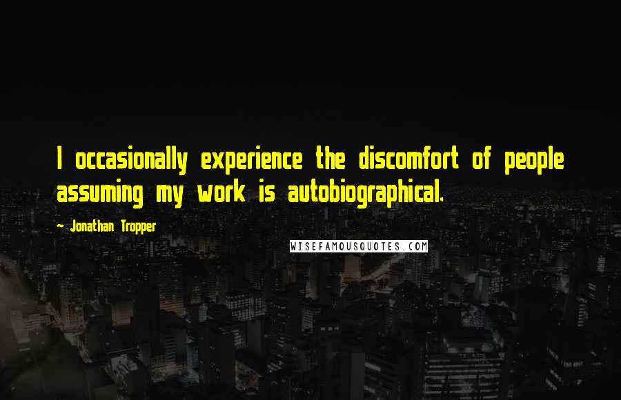 Jonathan Tropper Quotes: I occasionally experience the discomfort of people assuming my work is autobiographical.