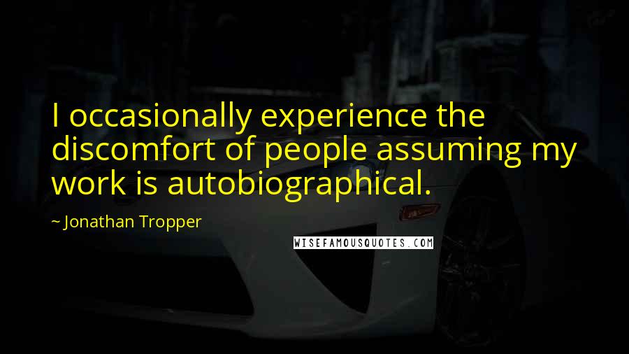 Jonathan Tropper Quotes: I occasionally experience the discomfort of people assuming my work is autobiographical.