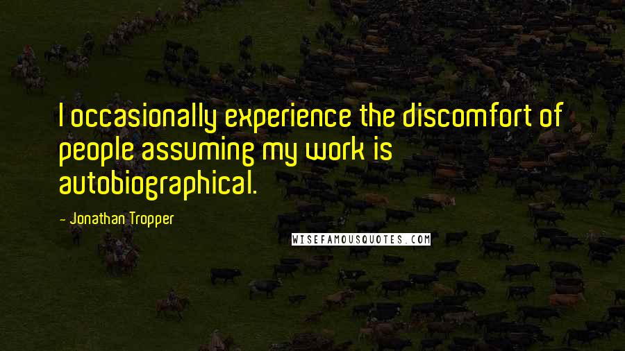 Jonathan Tropper Quotes: I occasionally experience the discomfort of people assuming my work is autobiographical.