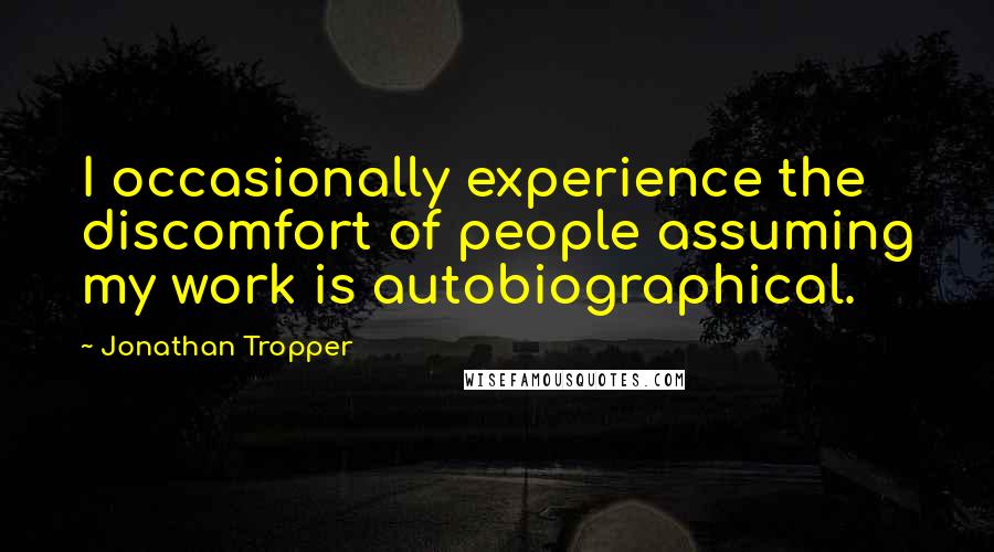 Jonathan Tropper Quotes: I occasionally experience the discomfort of people assuming my work is autobiographical.