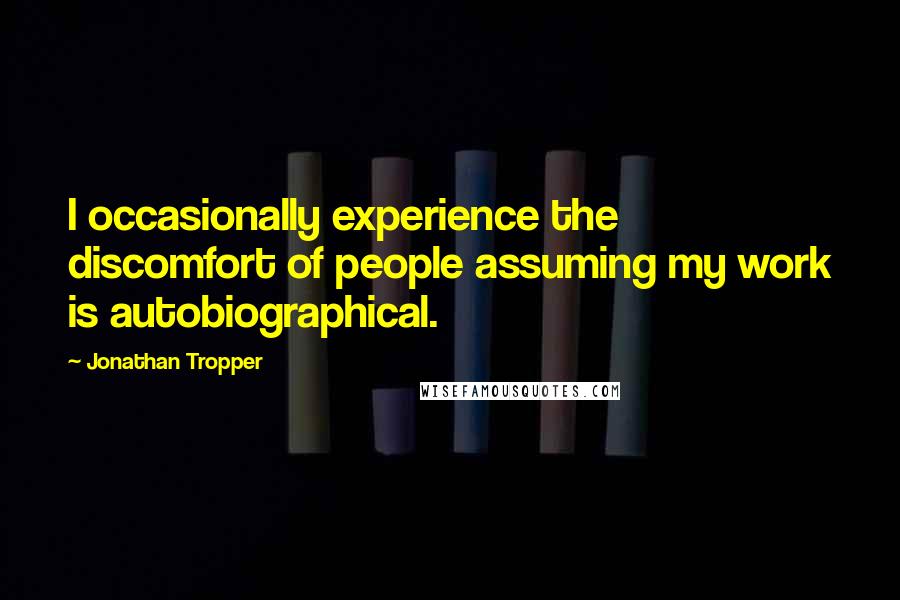 Jonathan Tropper Quotes: I occasionally experience the discomfort of people assuming my work is autobiographical.