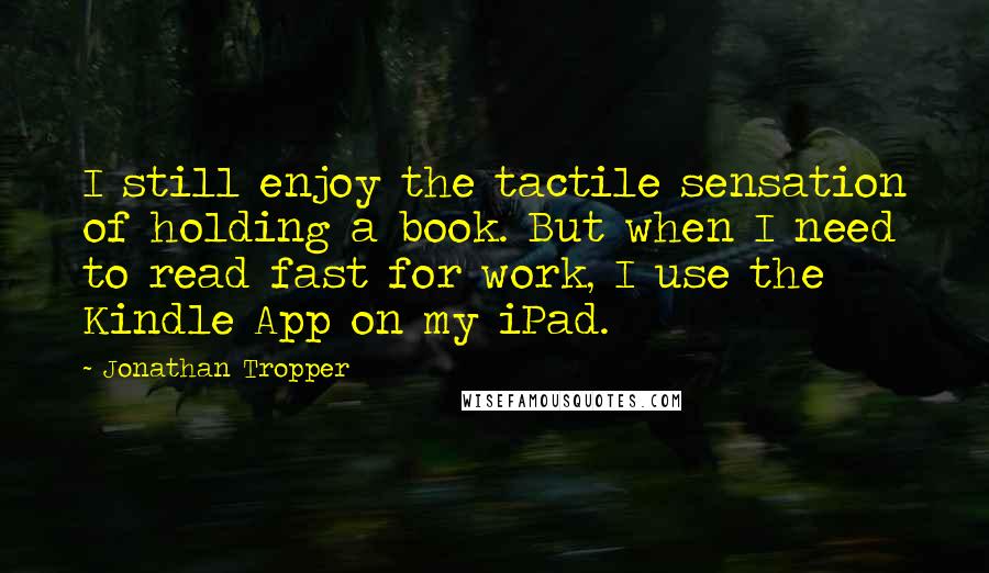 Jonathan Tropper Quotes: I still enjoy the tactile sensation of holding a book. But when I need to read fast for work, I use the Kindle App on my iPad.