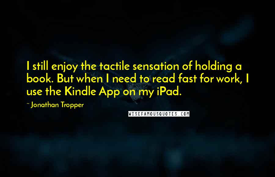 Jonathan Tropper Quotes: I still enjoy the tactile sensation of holding a book. But when I need to read fast for work, I use the Kindle App on my iPad.