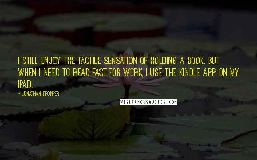 Jonathan Tropper Quotes: I still enjoy the tactile sensation of holding a book. But when I need to read fast for work, I use the Kindle App on my iPad.