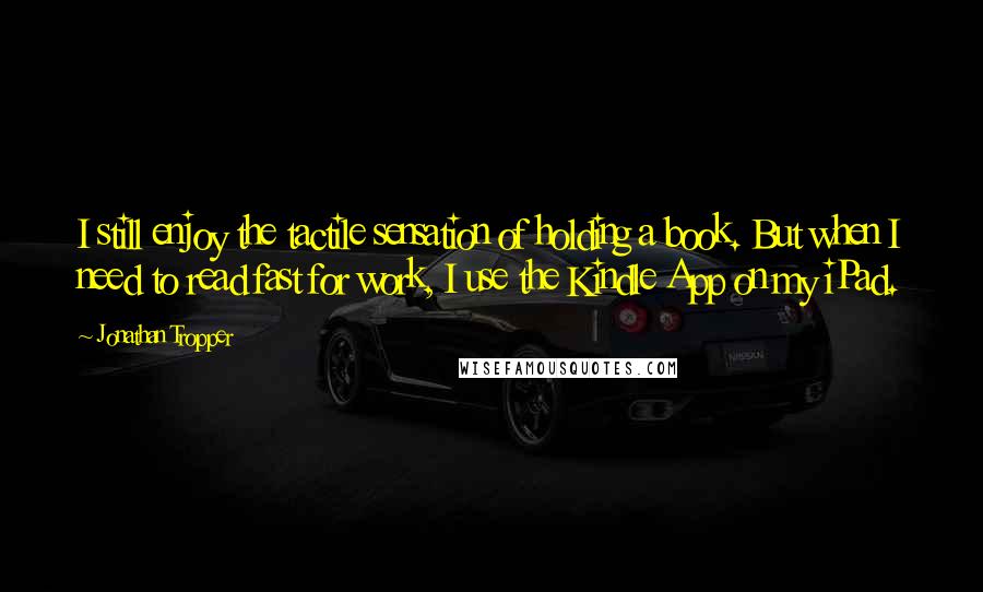 Jonathan Tropper Quotes: I still enjoy the tactile sensation of holding a book. But when I need to read fast for work, I use the Kindle App on my iPad.