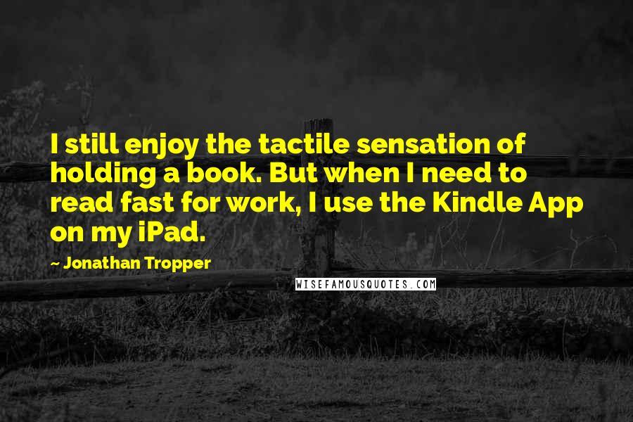 Jonathan Tropper Quotes: I still enjoy the tactile sensation of holding a book. But when I need to read fast for work, I use the Kindle App on my iPad.