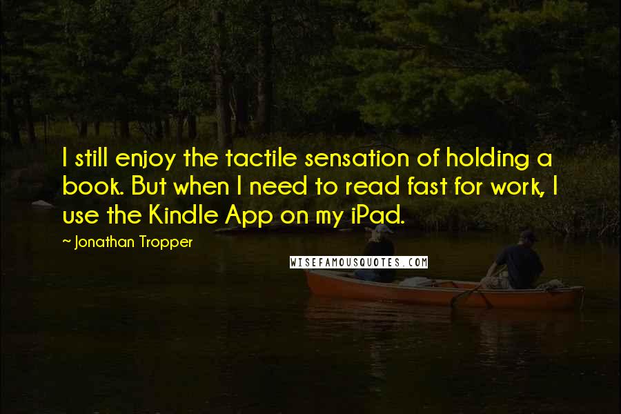 Jonathan Tropper Quotes: I still enjoy the tactile sensation of holding a book. But when I need to read fast for work, I use the Kindle App on my iPad.