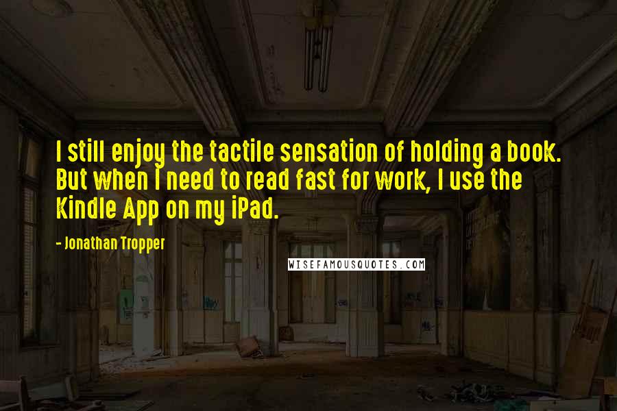 Jonathan Tropper Quotes: I still enjoy the tactile sensation of holding a book. But when I need to read fast for work, I use the Kindle App on my iPad.