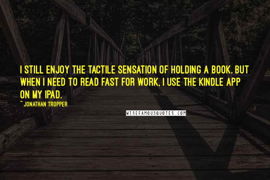 Jonathan Tropper Quotes: I still enjoy the tactile sensation of holding a book. But when I need to read fast for work, I use the Kindle App on my iPad.