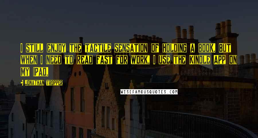 Jonathan Tropper Quotes: I still enjoy the tactile sensation of holding a book. But when I need to read fast for work, I use the Kindle App on my iPad.