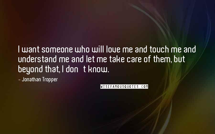 Jonathan Tropper Quotes: I want someone who will love me and touch me and understand me and let me take care of them, but beyond that, I don't know.