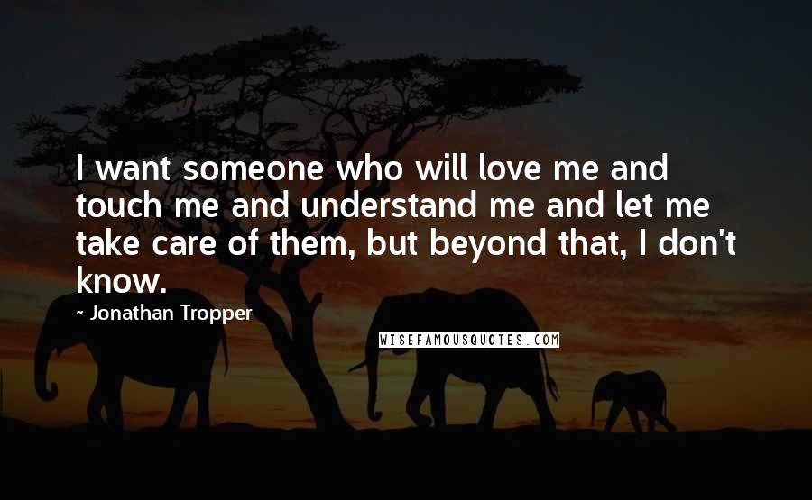 Jonathan Tropper Quotes: I want someone who will love me and touch me and understand me and let me take care of them, but beyond that, I don't know.