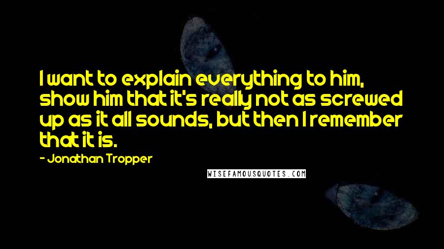 Jonathan Tropper Quotes: I want to explain everything to him, show him that it's really not as screwed up as it all sounds, but then I remember that it is.
